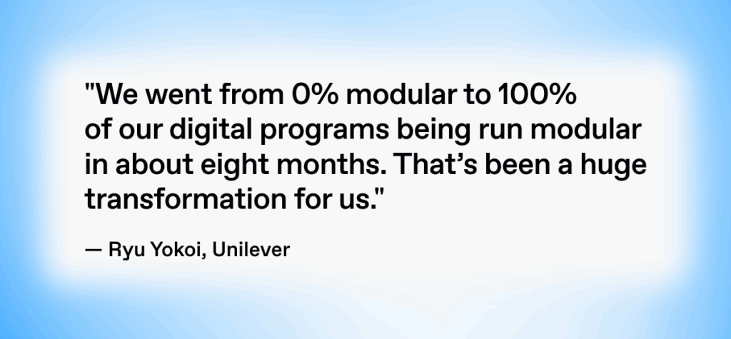 Quote by Ryu Yokoi from Unilever: “We went from 0% modular to 100% of our digital programs being run modular in about eight months.”