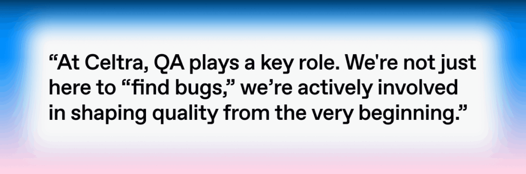 A quote by Liam Mislej: At Celtra, QA plays a key role. We're not just here to “find bugs,” we’re actively involved in shaping quality from the very beginning. 