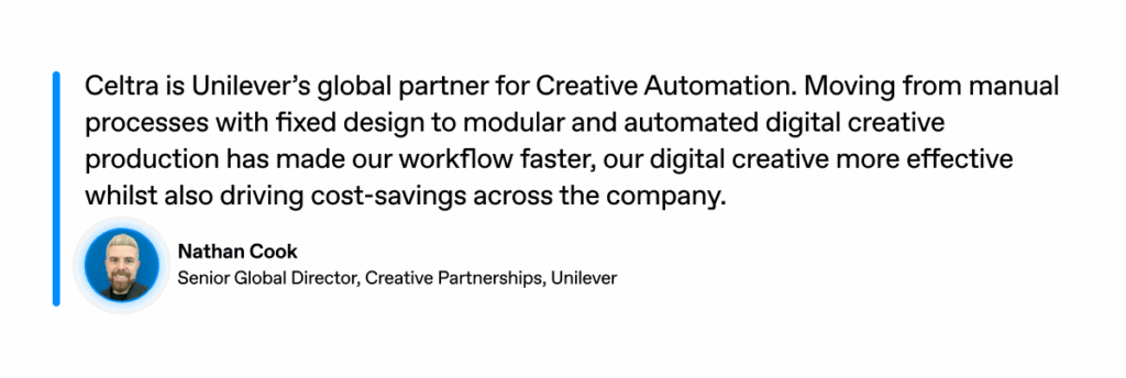 Quote from John Cook of Unilever highlighting how Celtra’s Creative Automation and modular design workflows make digital creative production faster, more efficient, and cost-effective.